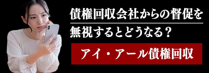 アイアール債権回収からの督促を無視するとどうなる？